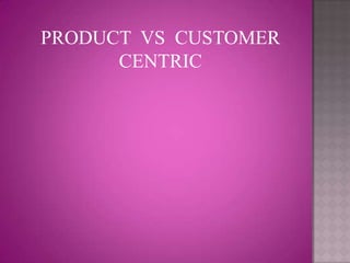 PRODUCT VS CUSTOMER
      CENTRIC
 
