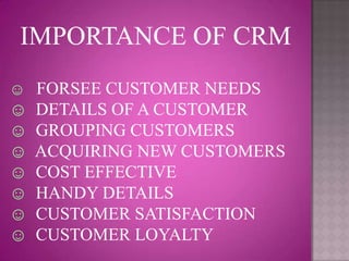 IMPORTANCE OF CRM
☺ FORSEE CUSTOMER NEEDS
☺   DETAILS OF A CUSTOMER
☺   GROUPING CUSTOMERS
☺   ACQUIRING NEW CUSTOMERS
☺   COST EFFECTIVE
☺   HANDY DETAILS
☺   CUSTOMER SATISFACTION
☺   CUSTOMER LOYALTY
 