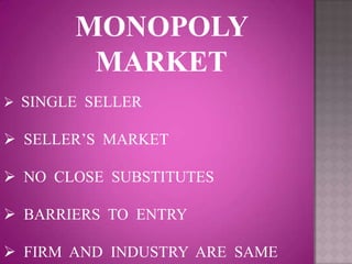 MONOPOLY
        MARKET
 SINGLE SELLER

 SELLER’S MARKET

 NO CLOSE SUBSTITUTES

 BARRIERS TO ENTRY

 FIRM AND INDUSTRY ARE SAME
 