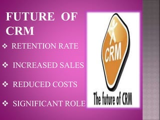 FUTURE OF
CRM
 RETENTION RATE
 INCREASED SALES
 REDUCED COSTS
 SIGNIFICANT ROLE
 