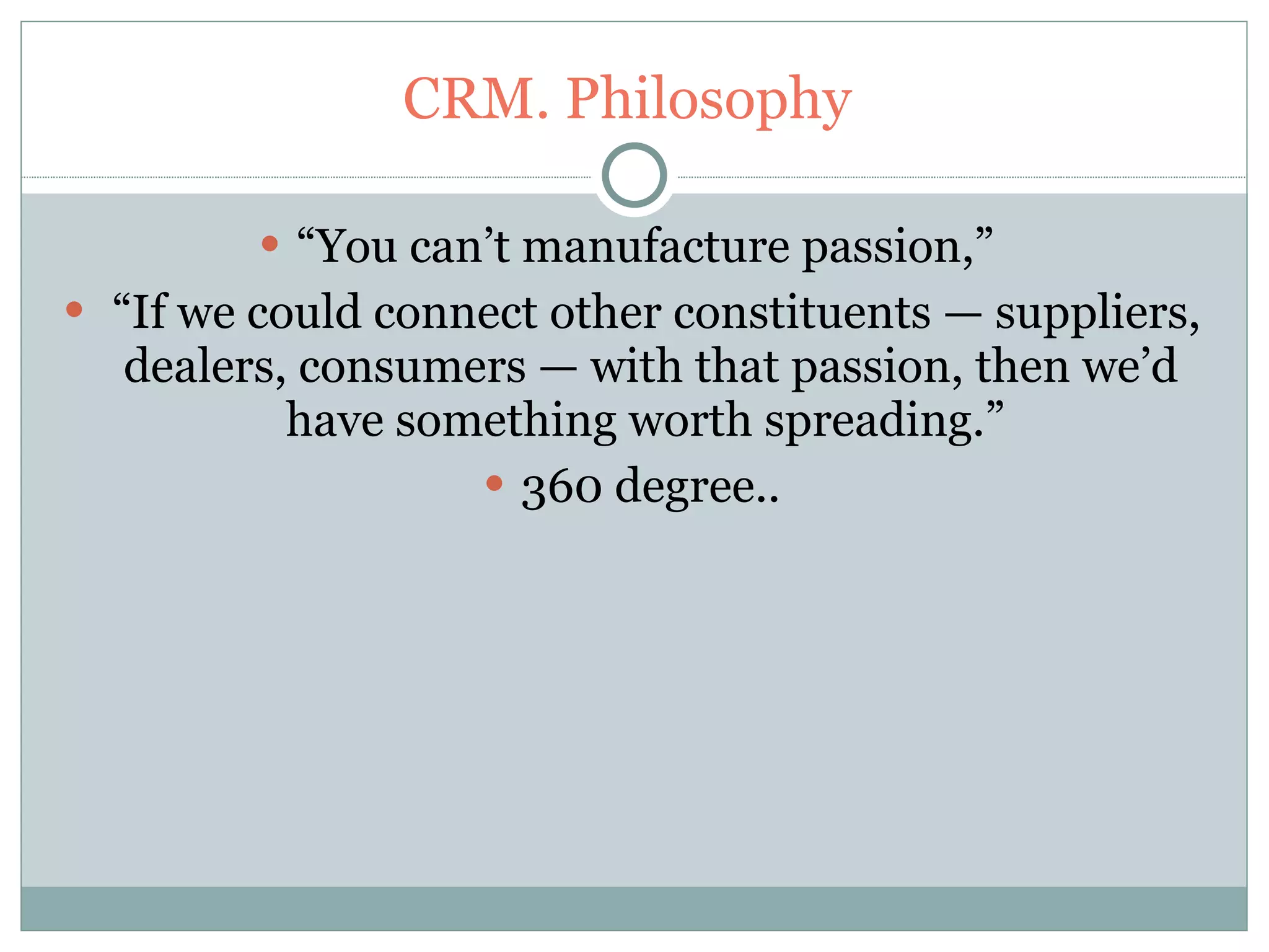 CRM. Philosophy  “ You can’t manufacture passion,”  “ If we could connect other constituents — suppliers, dealers, consumers — with that passion, then we’d have something worth spreading.”  360 degree.. 