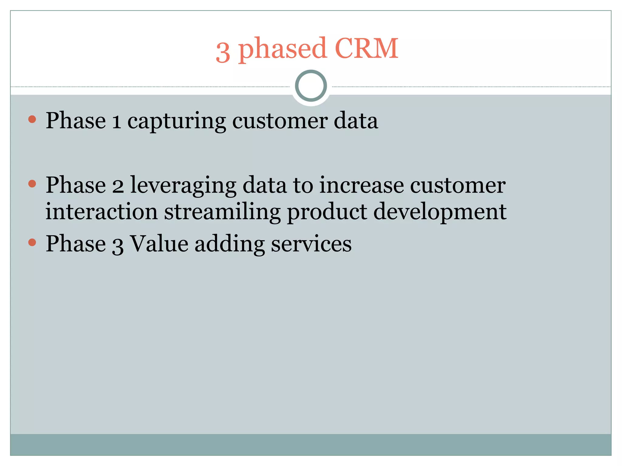 3 phased CRM  Phase 1 capturing customer data Phase 2 leveraging data to increase customer interaction streamiling product development Phase 3 Value adding services  