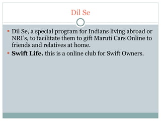 Dil Se Dil Se, a special program for Indians living abroad or NRI’s, to facilitate them to gift Maruti Cars Online to friends and relatives at home. Swift Life.  this is a online club for Swift Owners. 