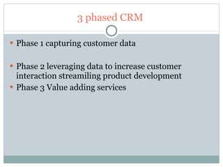3 phased CRM  Phase 1 capturing customer data Phase 2 leveraging data to increase customer interaction streamiling product development Phase 3 Value adding services  