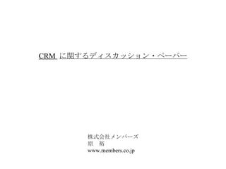 CRM  に関するディスカッション・ペーパー 株式会社メンバーズ 原　裕 www.members.co.jp 