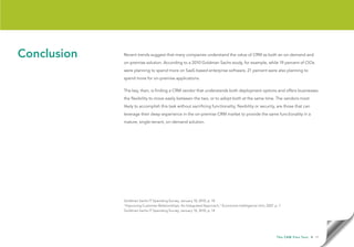 Conclusion   Recent trends suggest that many companies understand the value of CRM as both an on-demand and
             on-premise solution. According to a 2010 Goldman Sachs study, for example, while 19 percent of CIOs
             were planning to spend more on SaaS-based enterprise software, 21 percent were also planning to
             spend more for on-premise applications.

             The key, then, is finding a CRM vendor that understands both deployment options and offers businesses
             the flexibility to move easily between the two, or to adopt both at the same time. The vendors most
             likely to accomplish this task without sacrificing functionality, flexibility or security, are those that can
             leverage their deep experience in the on-premise CRM market to provide the same functionality in a
             mature, single-tenant, on-demand solution.




             Goldman Sachs IT Spending Survey, January 10, 2010, p. 18
             “Improving Customer Relationships: An Integrated Approach,” Economist Intelligence Unit, 2007. p. 7
             Goldman Sachs IT Spending Survey, January 10, 2010, p. 14




                                                                                                             T h e C R M F l e x Te s t   • 17
 