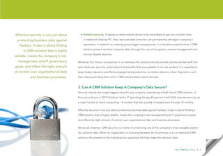 Effective security is not just about     • Reliable security. A laptop or other mobile device is far more likely to get lost or stolen than

 protecting business data against          a traditional desktop PC. Also, because data breaches can permanently damage a company’s

   hackers. It also is about finding       reputation, in addition to creating serious legal consequences, it is therefore essential that a CRM
                                           solution protect sensitive customer data through the use of encryption, remote management and
      a CRM solution that is highly
                                           remote-disable features.
reliable, meets the company’s risk-
  management and IT governance         Whatever the choice–on-premise or on-demand–the solution should provide remote workers with the
goals, and offers the right amount     same features, security, and productivity benefits that are available to on-site workers. It is essential to
of control over organizational data    keep today’s dynamic workforce engaged and productive, no matter where or when they work—and
          and business processes.      that means providing them with a CRM solution that is up to the task.


                                       3. Can A CRM Solution Keep A Company’s Data Secure?
                                       Security may be the single biggest issue for any company considering a SaaS-based CRM solution. In
                                       fact, according to a 2010 Goldman Sachs IT Spending Survey, 84 percent of all CIOs now see security as
                                       a major hurdle to cloud computing—a number that has actually increased over the past 12 months.

                                       Effective security is not just about protecting business data against hackers. It also is about finding a
                                       CRM solution that is highly reliable, meets the company’s risk-management and IT governance goals,
                                       and offers the right amount of control over organizational data and business processes.

                                       Above all, however, CRM security is a matter of protecting one of the company’s most valuable assets—
                                       its customer data. When an organization is choosing between an on-premise or an on-demand CRM
                                       solution, the answers to the following four questions will help make the decision clear:



                                                                                                                              T h e C R M F l e x Te s t   • 8
 