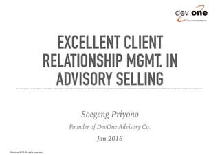EXCELLENT CLIENT
RELATIONSHIP MGMT. IN
ADVISORY SELLING
Soegeng Priyono
Founder of DevOne Advisory Co.
Jan 2016
©DevOne 2016. All rights reserved.
 