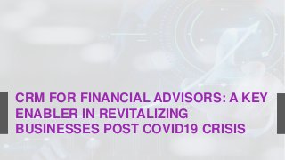 CRM FOR FINANCIAL ADVISORS: A KEY
ENABLER IN REVITALIZING
BUSINESSES POST COVID19 CRISIS
 