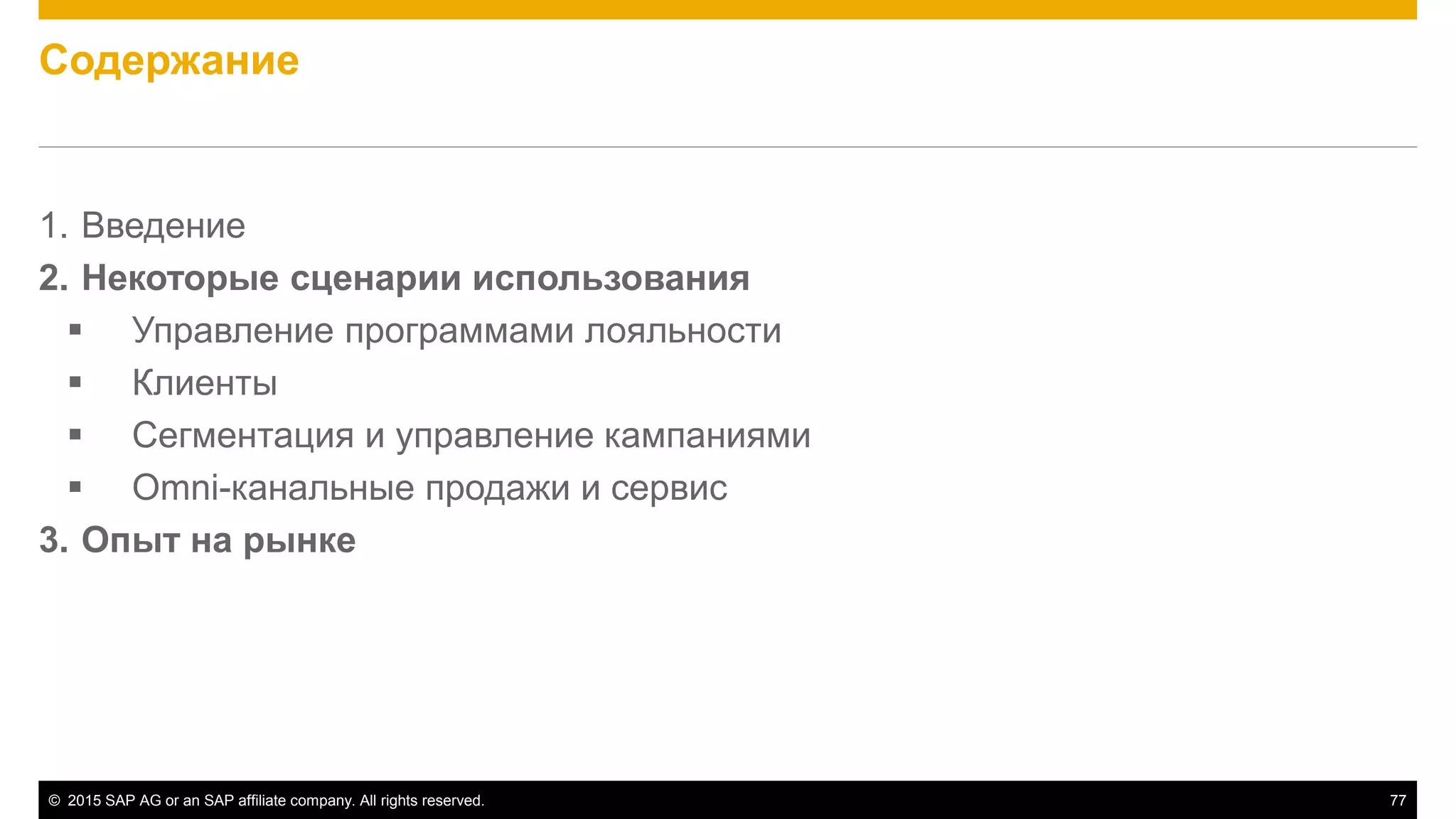 © 2015 SAP AG or an SAP affiliate company. All rights reserved. 77
Содержание
1. Введение
2. Некоторые сценарии использования
 Управление программами лояльности
 Клиенты
 Сегментация и управление кампаниями
 Omni-канальные продажи и сервис
3. Опыт на рынке
 