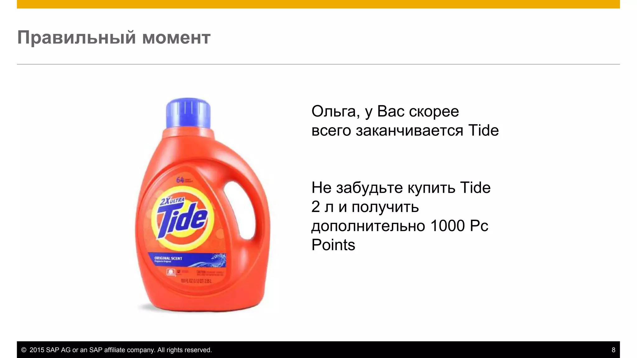 © 2015 SAP AG or an SAP affiliate company. All rights reserved. 8
Правильный момент
Ольга, у Вас скорее
всего заканчивается Tide
Не забудьте купить Tide
2 л и получить
дополнительно 1000 Pc
Points
 