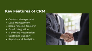 Key Features of CRM
Contact Management
Lead Management
Sales Pipeline Tracking
Email Integration
Marketing Automation
Customer Support
Reports and Analytics
 