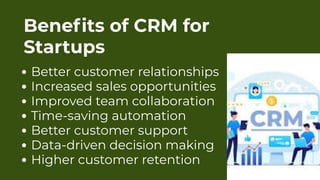 Better customer relationships
Increased sales opportunities
Improved team collaboration
Time-saving automation
Better customer support
Data-driven decision making
Higher customer retention
Benefits of CRM for
Startups
 