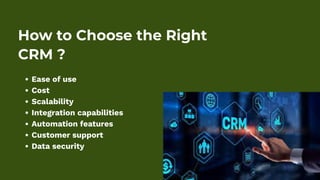 How to Choose the Right
CRM ?
Ease of use
Cost
Scalability
Integration capabilities
Automation features
Customer support
Data security
 