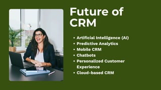 Future of
CRM
Artificial Intelligence (AI)
Predictive Analytics
Mobile CRM
Chatbots
Personalized Customer
Experience
Cloud-based CRM
 
