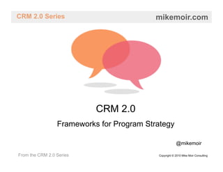 CRM 2.0 Series                             mikemoir.com




                           CRM 2.0
                 Frameworks for Program Strategy

                                                       @mikemoir

From the CRM 2.0 Series                    Copyright © 2010 Mike Moir Consulting
 