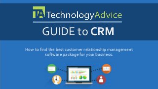 GUIDE to CRM 
How to find the best customer relationship management 
software package for your business. 
 