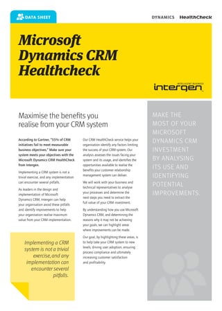 data sheet                                                                          DYNAMICS




Microsoft
Dynamics CRM
Healthcheck

Maximise the benefits you                                                               Make the
realise from your CRM system                                                            most of your
                                                                                        Microsoft
According to Gartner, “55% of CRM
initiatives fail to meet measurable
                                           Our CRM HealthCheck service helps your
                                           organisation identify any factors limiting
                                                                                        Dynamics CRM
business objectives.” Make sure your       the success of your CRM system. Our          investment
system meets your objectives with the      analysis assesses the issues facing your
Microsoft Dynamics CRM HealthCheck         system and its usage, and identifies the     by analysing
from Intergen.                             opportunities available to realise the
                                           benefits your customer relationship
                                                                                        its use and
Implementing a CRM system is not a
trivial exercise, and any implementation
                                           management system can deliver.               identifying
can encounter several pitfalls.            We will work with your business and
                                           technical representatives to analyse
                                                                                        potential
As leaders in the design and
implementation of Microsoft
                                           your processes and determine the             improvements.
                                           next steps you need to extract the
Dynamics CRM, Intergen can help
                                           full value of your CRM investment.
your organisation avoid these pitfalls
and identify improvements to help          By understanding how you use Microsoft
your organisation realise maximum          Dynamics CRM, and determining the
value from your CRM implementation.        reasons why it may not be achieving
                                           your goals, we can highlight areas
                                           where improvements can be made.
                                           Our goal, by highlighting these areas, is
    Implementing a CRM                     to help take your CRM system to new
                                           levels, driving user adoption, ensuring
    system is not a trivial                process compliance and ultimately
        exercise, and any                  increasing customer satisfaction
     implementation can                    and profitability.
       encounter several
                   pitfalls.
 
