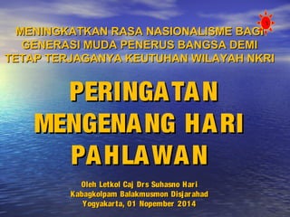 MENINGKATKAN RASA NNAASSIIOONNAALLIISSMMEE BBAAGGII 
GGEENNEERRAASSII MMUUDDAA PPEENNEERRUUSS BBAANNGGSSAA DDEEMMII 
TTEETTAAPP TTEERRJJAAGGAANNYYAA KKEEUUTTUUHHAANN WWIILLAAYYAAHH NNKKRRII 
PPEERRIINNGGAATTAANN 
MMEENNGGEENNAANNGG HHAARRII 
PPAAHHLLAAWWAANN 
OOlleehh LLeettkkooll CCaajj DDrrss SSuuhhaassnnoo HHaarrii 
KKaabbaaggkkoollppaamm BBaallaakkmmuussmmoonn DDiissjjaarraahhaadd 
YYooggyyaakkaarrttaa,, 0011 NNooppeemmbbeerr 22001144 
1 
 