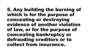 5. Any building the burning of
which is for the purpose of
concealing or destroying
evidence of another violation
of law, or for the purpose of
concealing bankruptcy or
defrauding creditors or to
collect from insurance.
 