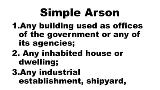 Simple Arson
1.Any building used as offices
of the government or any of
its agencies;
2. Any inhabited house or
dwelling;
3.Any industrial
establishment, shipyard,
 
