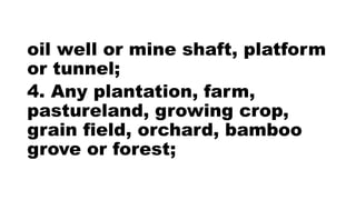 oil well or mine shaft, platform
or tunnel;
4. Any plantation, farm,
pastureland, growing crop,
grain field, orchard, bamboo
grove or forest;
 
