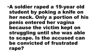 •A soldier raped a 19-year old
student by poking a knife on
her neck. Only a portion of his
penis entered her vagina
because the victim kept on
struggling until she was able
to scape. Is the accused can
be convicted of frustrated
rape?
 