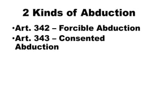2 Kinds of Abduction
•Art. 342 – Forcible Abduction
•Art. 343 – Consented
Abduction
 