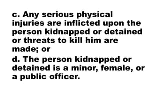 c. Any serious physical
injuries are inflicted upon the
person kidnapped or detained
or threats to kill him are
made; or
d. The person kidnapped or
detained is a minor, female, or
a public officer.
 
