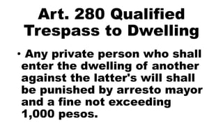 Art. 280 Qualified
Trespass to Dwelling
• Any private person who shall
enter the dwelling of another
against the latter's will shall
be punished by arresto mayor
and a fine not exceeding
1,000 pesos.
 