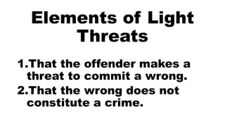 Elements of Light
Threats
1.That the offender makes a
threat to commit a wrong.
2.That the wrong does not
constitute a crime.
 