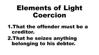 Elements of Light
Coercion
1.That the offender must be a
creditor.
2.That he seizes anything
belonging to his debtor.
 