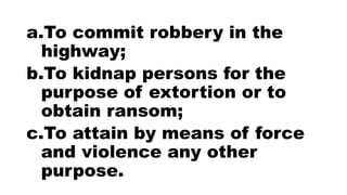 a.To commit robbery in the
highway;
b.To kidnap persons for the
purpose of extortion or to
obtain ransom;
c.To attain by means of force
and violence any other
purpose.
 