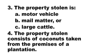 3. The property stolen is:
a. motor vehicle
b. mail matter, or
c. large cattle.
4. The property stolen
consists of coconuts taken
from the premises of a
plantation.
 