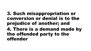 3. Such misappropriation or
conversion or denial is to the
prejudice of another; and
4. There is a demand made by
the offended party to the
offender
 