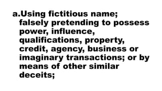 a.Using fictitious name;
falsely pretending to possess
power, influence,
qualifications, property,
credit, agency, business or
imaginary transactions; or by
means of other similar
deceits;
 
