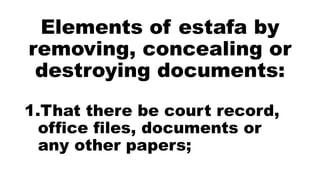 Elements of estafa by
removing, concealing or
destroying documents:
1.That there be court record,
office files, documents or
any other papers;
 