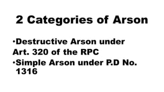 2 Categories of Arson
•Destructive Arson under
Art. 320 of the RPC
•Simple Arson under P.D No.
1316
 
