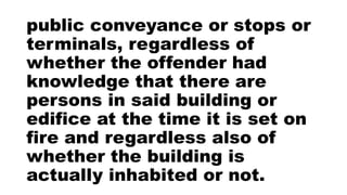 public conveyance or stops or
terminals, regardless of
whether the offender had
knowledge that there are
persons in said building or
edifice at the time it is set on
fire and regardless also of
whether the building is
actually inhabited or not.
 