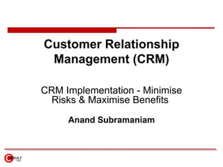 Customer Relationship Management (CRM) CRM Implementation - Minimise Risks & Maximise Benefits  Anand Subramaniam 