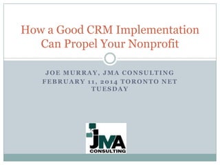 How a Good CRM Implementation
Can Propel Your Nonprofit
JOE MURRAY, JMA CONSULTING
FEBRUARY 11, 2014 TORONTO NET
TUESDAY

 