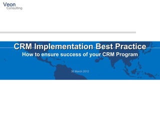 CRM Implementation Best Practice
  How to ensure success of your CRM Program


                   30 March 2012
 
