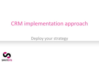 CRM implementation approach

       Deploy your strategy
 