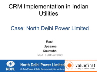 CRM Implementation in Indian
Utilities
Rashi
Upasana
Kaustubhi
MBA | TERI University
Case: North Delhi Power Limited
 