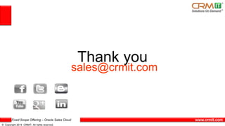 Fixed Scope Offering – Oracle Sales Cloud
© Copyright 2014 CRMIT. All rights reserved.
www.crmit.com
Thank you
sales@crmit.com
 