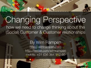 Changing Perspective
how we need to change thinking about the
(Social) Customer & Customer relationships

             By Wim Rampen
              http://wimrampen.com
          http://twitter.com/wimrampen
          mobile: +31 (0)6 364 912 60


                                 http://homepage.ntlworld.com/andrew.lipson/escher/relativity-1600.jpg
 