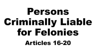 Persons
Criminally Liable
for Felonies
Articles 16-20
 