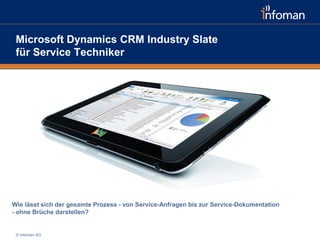 Microsoft Dynamics CRM Industry Slate
 für Service Techniker




Wie lässt sich der gesamte Prozess - von Service-Anfragen bis zur Service-Dokumentation
- ohne Brüche darstellen?


 © Infoman AG
 