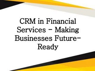 CRM in Financial
Services - Making
Businesses Future-
Ready
 