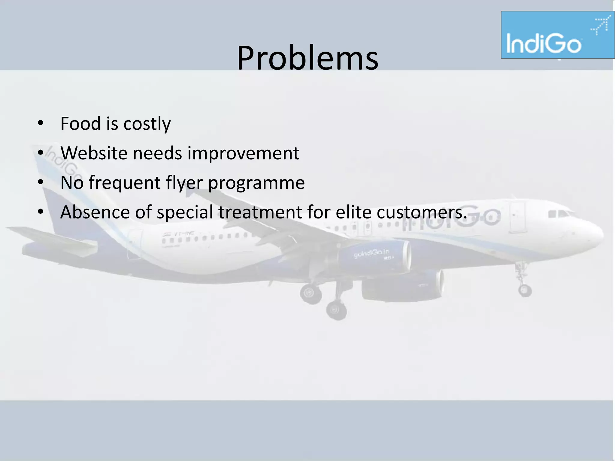 Problems
•   Food is costly
•   Website needs improvement
•   No frequent flyer programme
•   Absence of special treatment for elite customers.
 